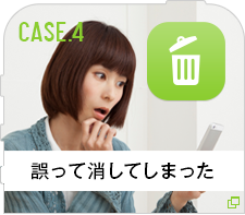 CASE.4誤って消してしまった