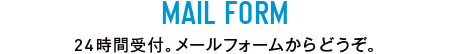 MAIL FORM 24時間受け付け。メールフォームからどうぞ。